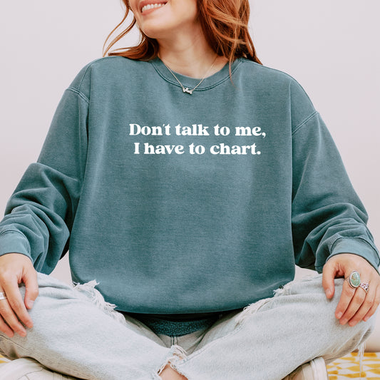 Don’t Talk To Me, I Have To Chart – Funny Nurse Crewneck